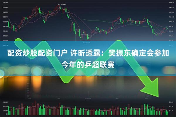 配资炒股配资门户 许昕透露：樊振东确定会参加今年的乒超联赛