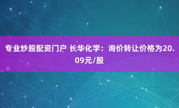 专业炒股配资门户 长华化学：询价转让价格为20.09元/股