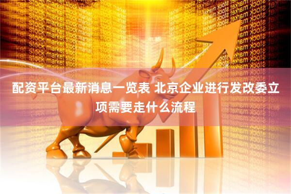 配资平台最新消息一览表 北京企业进行发改委立项需要走什么流程