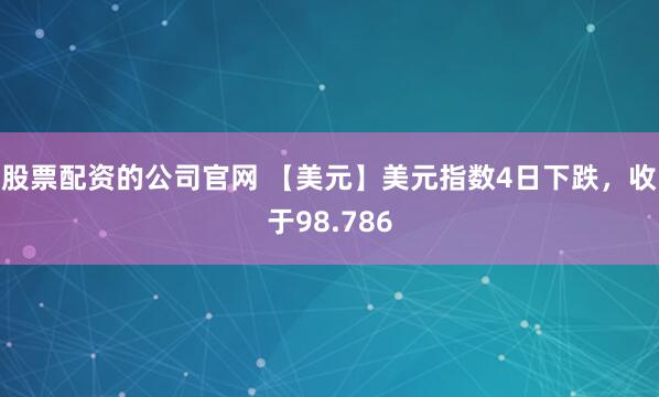 股票配资的公司官网 【美元】美元指数4日下跌，收于98.786