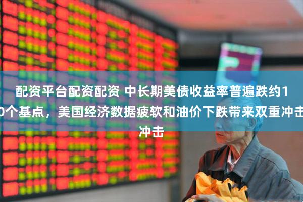 配资平台配资配资 中长期美债收益率普遍跌约10个基点，美国经济数据疲软和油价下跌带来双重冲击
