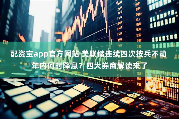 配资宝app官方网站 美联储连续四次按兵不动 年内何时降息？四大券商解读来了