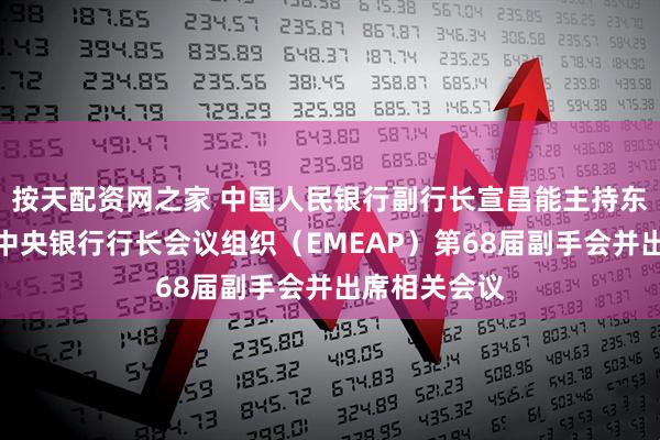 按天配资网之家 中国人民银行副行长宣昌能主持东亚及太平洋中央银行行长会议组织（EMEAP）第68届副手会并出席相关会议