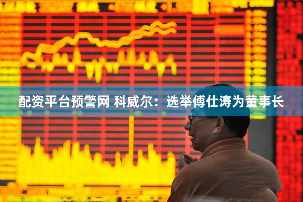 配资平台预警网 科威尔：选举傅仕涛为董事长