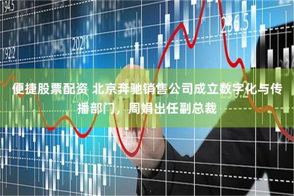 便捷股票配资 北京奔驰销售公司成立数字化与传播部门，周娟出任副总裁