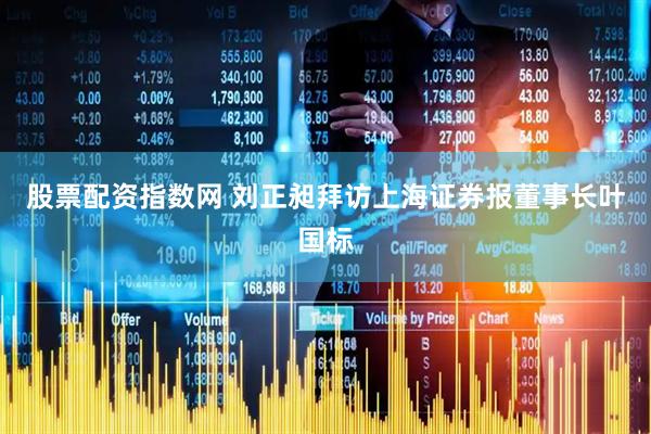 股票配资指数网 刘正昶拜访上海证券报董事长叶国标