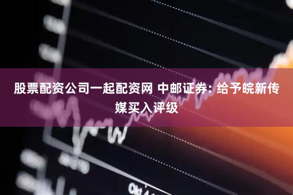 股票配资公司一起配资网 中邮证券: 给予皖新传媒买入评级