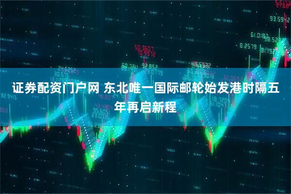 证券配资门户网 东北唯一国际邮轮始发港时隔五年再启新程