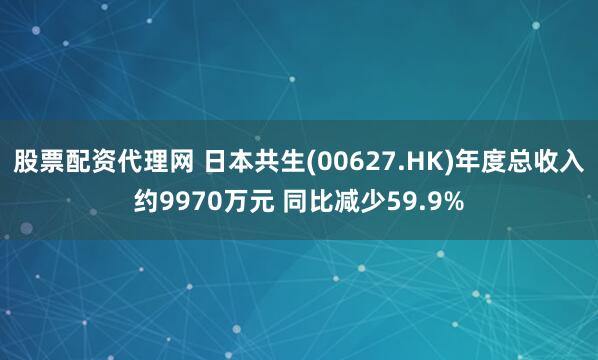股票配资代理网 日本共生(00627.HK)年度总收入约9970万元 同比减少59.9%