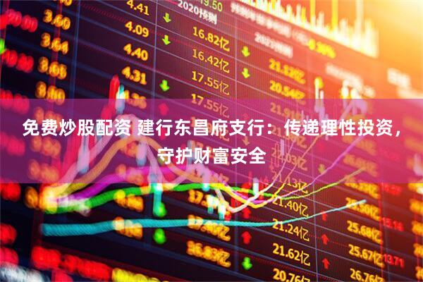 免费炒股配资 建行东昌府支行：传递理性投资，守护财富安全