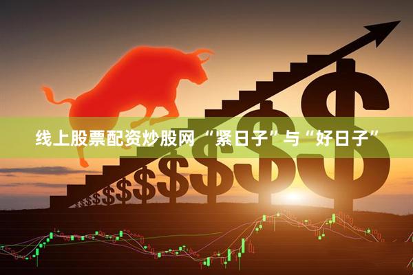 线上股票配资炒股网 “紧日子”与“好日子”