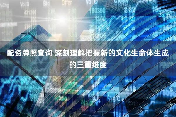 配资牌照查询 深刻理解把握新的文化生命体生成的三重维度