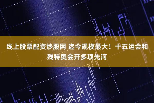 线上股票配资炒股网 迄今规模最大！十五运会和残特奥会开多项先河