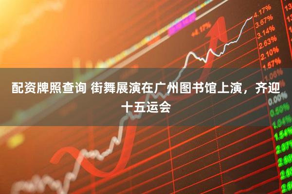 配资牌照查询 街舞展演在广州图书馆上演，齐迎十五运会