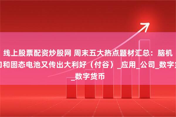 线上股票配资炒股网 周末五大热点题材汇总：脑机接口和固态电池又传出大利好（付谷）_应用_公司_数字货币