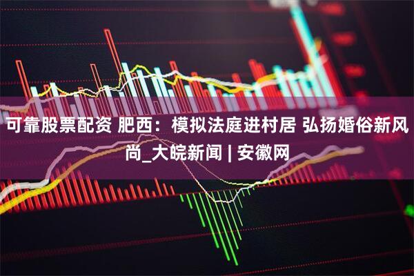 可靠股票配资 肥西：模拟法庭进村居 弘扬婚俗新风尚_大皖新闻 | 安徽网