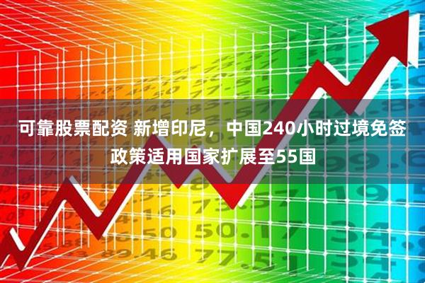 可靠股票配资 新增印尼，中国240小时过境免签政策适用国家扩展至55国