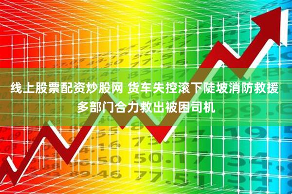线上股票配资炒股网 货车失控滚下陡坡消防救援 多部门合力救出被困司机