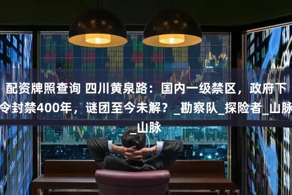 配资牌照查询 四川黄泉路：国内一级禁区，政府下令封禁400年，谜团至今未解？_勘察队_探险者_山脉