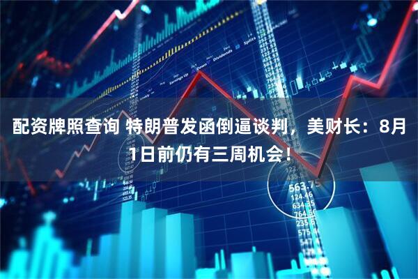 配资牌照查询 特朗普发函倒逼谈判，美财长：8月1日前仍有三周机会！
