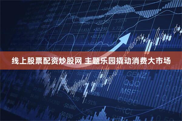 线上股票配资炒股网 主题乐园撬动消费大市场