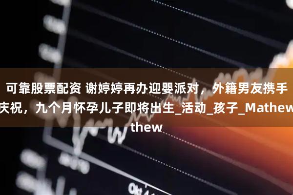 可靠股票配资 谢婷婷再办迎婴派对，外籍男友携手庆祝，九个月怀孕儿子即将出生_活动_孩子_Mathew