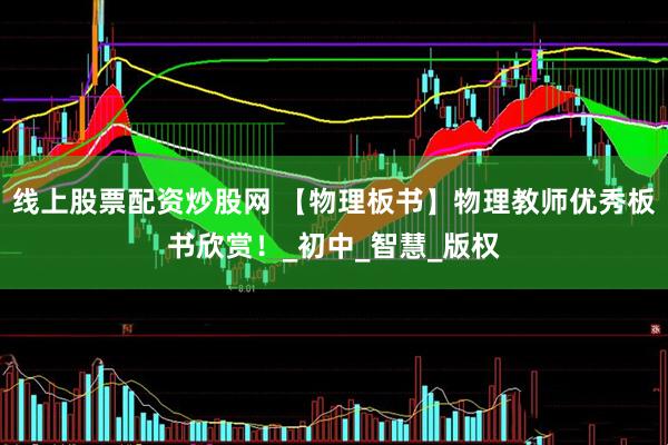 线上股票配资炒股网 【物理板书】物理教师优秀板书欣赏！_初中_智慧_版权