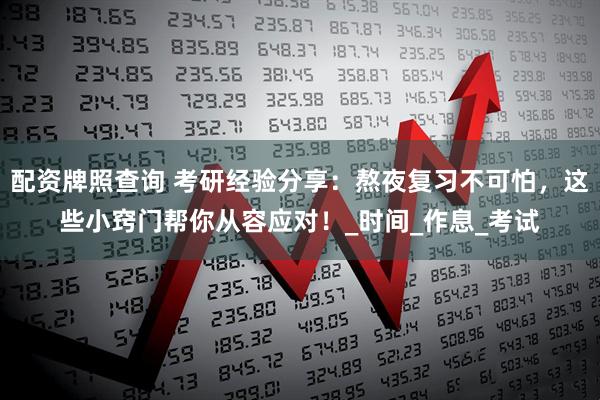 配资牌照查询 考研经验分享：熬夜复习不可怕，这些小窍门帮你从容应对！_时间_作息_考试