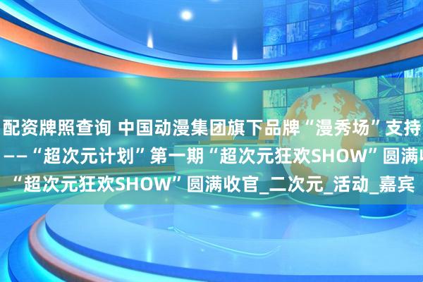 配资牌照查询 中国动漫集团旗下品牌“漫秀场”支持“2025深圳购物季” ——“超次元计划”第一期“超次元狂欢SHOW”圆满收官_二次元_活动_嘉宾