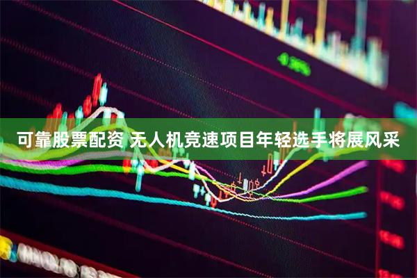 可靠股票配资 无人机竞速项目年轻选手将展风采