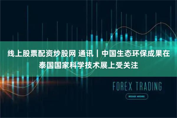 线上股票配资炒股网 通讯｜中国生态环保成果在泰国国家科学技术展上受关注