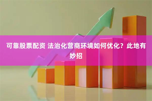 可靠股票配资 法治化营商环境如何优化？此地有妙招