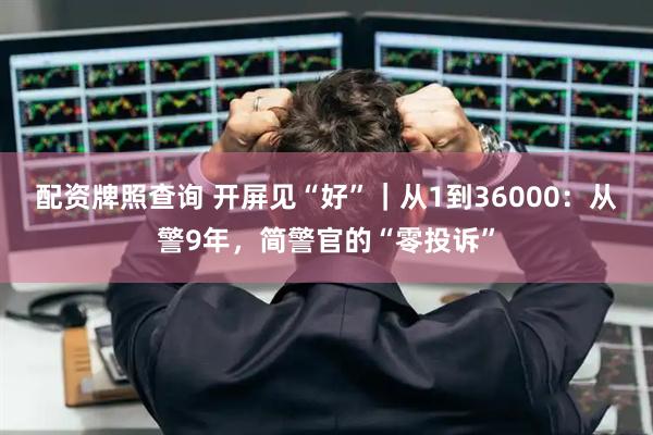 配资牌照查询 开屏见“好”｜从1到36000：从警9年，简警官的“零投诉”