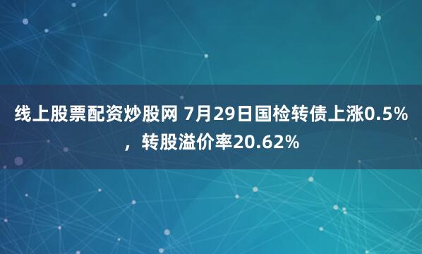 线上股票配资炒股网 7月29日国检转债上涨0.5%，转股溢价率20.62%