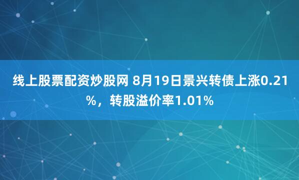 线上股票配资炒股网 8月19日景兴转债上涨0.21%，转股溢价率1.01%