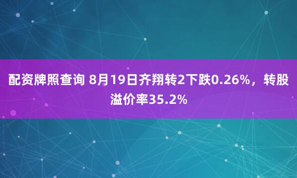 配资牌照查询 8月19日齐翔转2下跌0.26%，转股溢价率35.2%