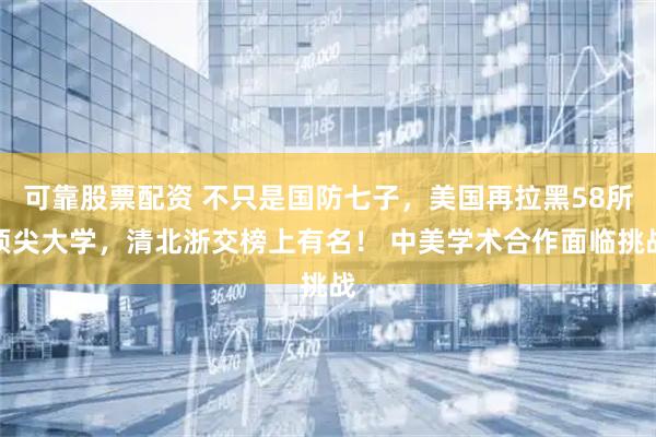 可靠股票配资 不只是国防七子，美国再拉黑58所顶尖大学，清北浙交榜上有名！ 中美学术合作面临挑战