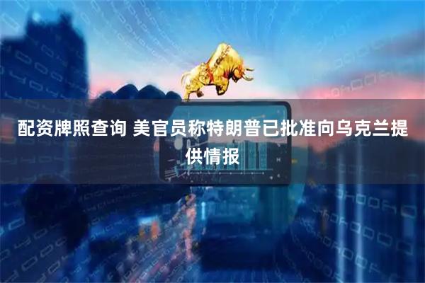 配资牌照查询 美官员称特朗普已批准向乌克兰提供情报