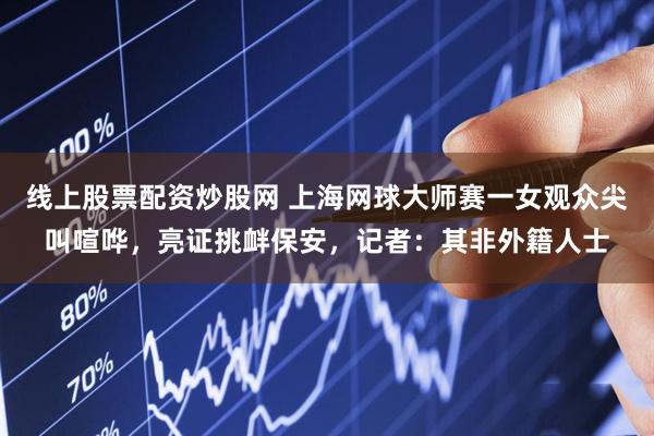 线上股票配资炒股网 上海网球大师赛一女观众尖叫喧哗，亮证挑衅保安，记者：其非外籍人士