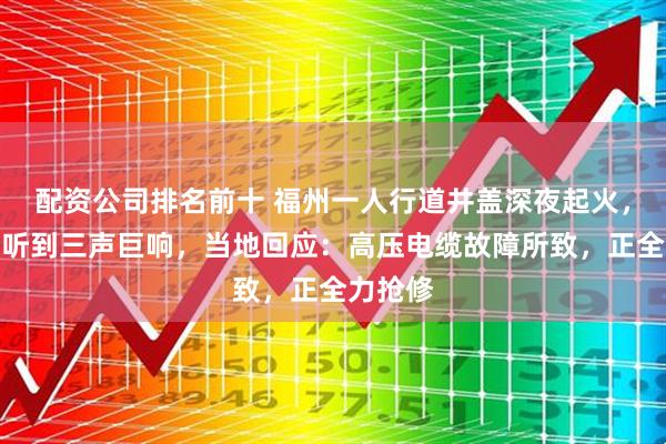 配资公司排名前十 福州一人行道井盖深夜起火,有市民听到三声巨响,当地回应:高压电缆故障所致,正全力抢修
