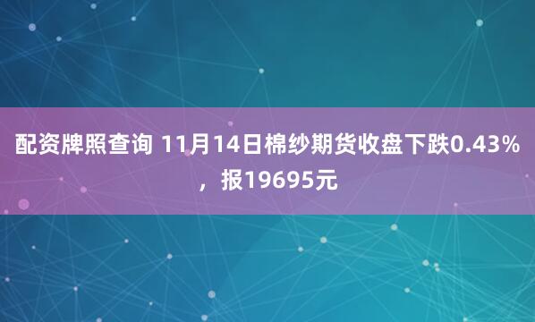 配资牌照查询 11月14日棉纱期货收盘下跌0.43%，报19695元