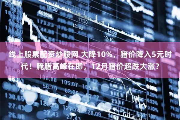 线上股票配资炒股网 大降10%，猪价降入5元时代！腌腊高峰在即，12月猪价超跌大涨？