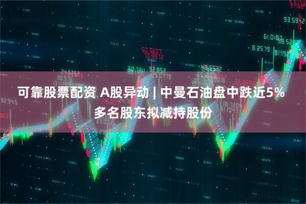 可靠股票配资 A股异动 | 中曼石油盘中跌近5% 多名股东拟减持股份