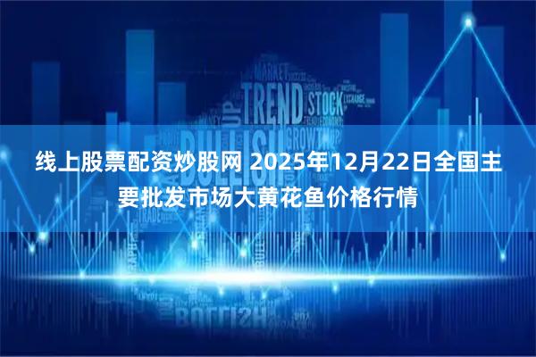 线上股票配资炒股网 2025年12月22日全国主要批发市场大黄花鱼价格行情