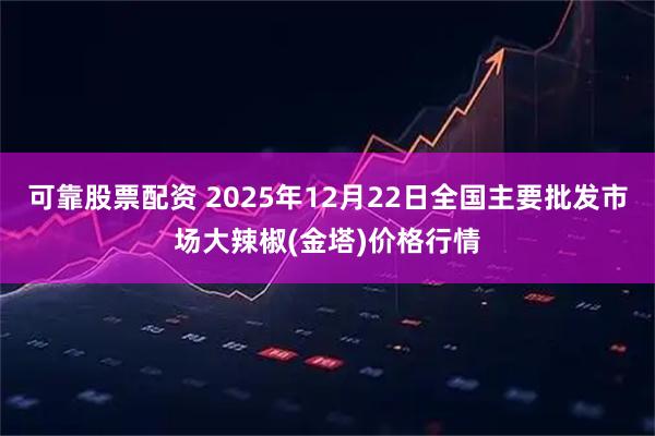 可靠股票配资 2025年12月22日全国主要批发市场大辣椒(金塔)价格行情