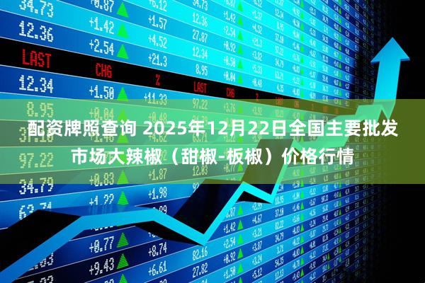配资牌照查询 2025年12月22日全国主要批发市场大辣椒（甜椒-板椒）价格行情
