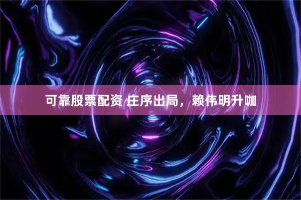 可靠股票配资 庄序出局，赖伟明升咖