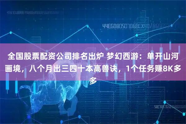 全国股票配资公司排名出炉 梦幻西游：单开山河画境，八个月出三四十本高兽诀，1个任务赚8K多