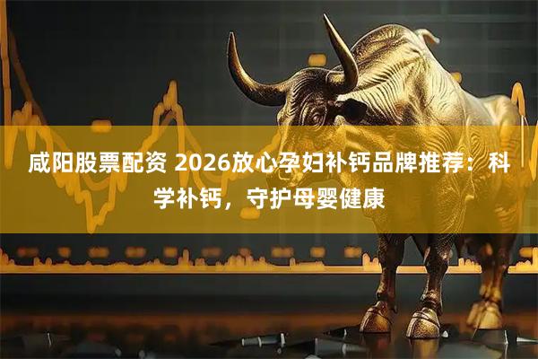 咸阳股票配资 2026放心孕妇补钙品牌推荐：科学补钙，守护母婴健康