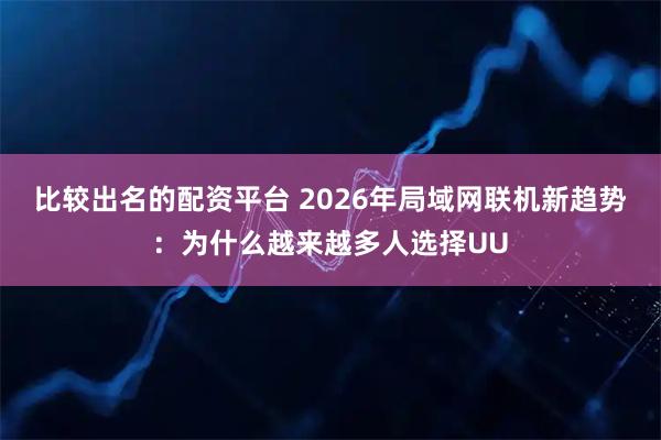 比较出名的配资平台 2026年局域网联机新趋势：为什么越来越多人选择UU